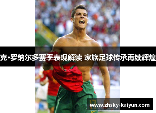 克·罗纳尔多赛季表现解读 家族足球传承再续辉煌