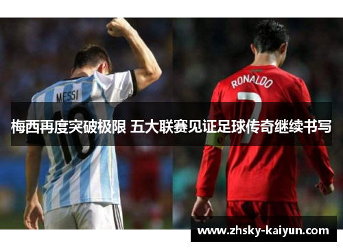 梅西再度突破极限 五大联赛见证足球传奇继续书写