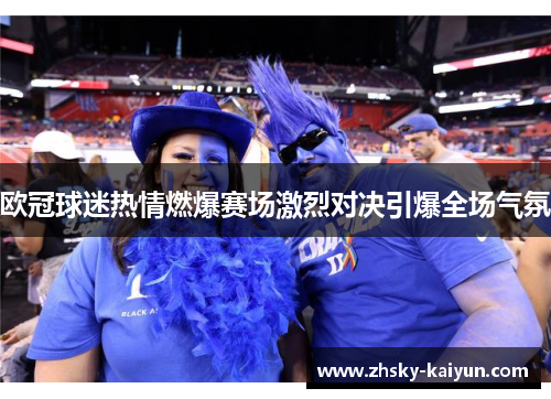欧冠球迷热情燃爆赛场激烈对决引爆全场气氛