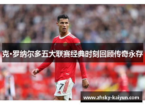 克·罗纳尔多五大联赛经典时刻回顾传奇永存