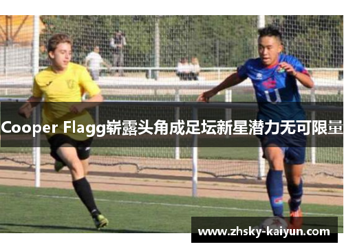 Cooper Flagg崭露头角成足坛新星潜力无可限量